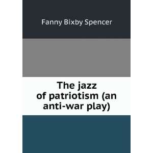   The jazz of patriotism (an anti war play): Fanny Bixby Spencer: Books