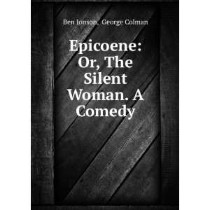  Epicoene Or, The Silent Woman. A Comedy George Colman 