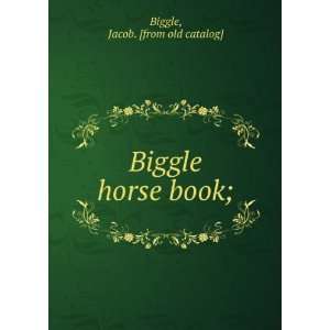 Biggle horse book;: Jacob. [from old catalog] Biggle:  