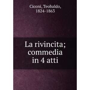    La rivincita; commedia in 4 atti Teobaldo, 1824 1863 Ciconi Books