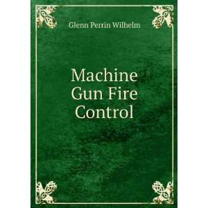  Machine Gun Fire Control: Glenn Perrin Wilhelm: Books