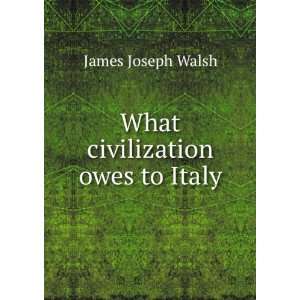  What civilization owes to Italy James Joseph Walsh Books